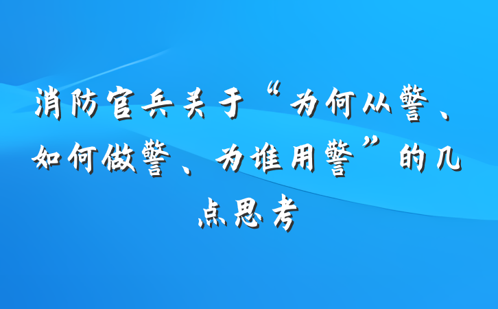 消防官兵关于“为何从警、如何做警、为谁用警”的几点思考