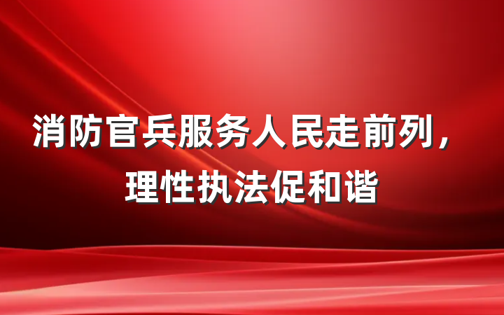 消防官兵服务人民走前列，理性执法促和谐