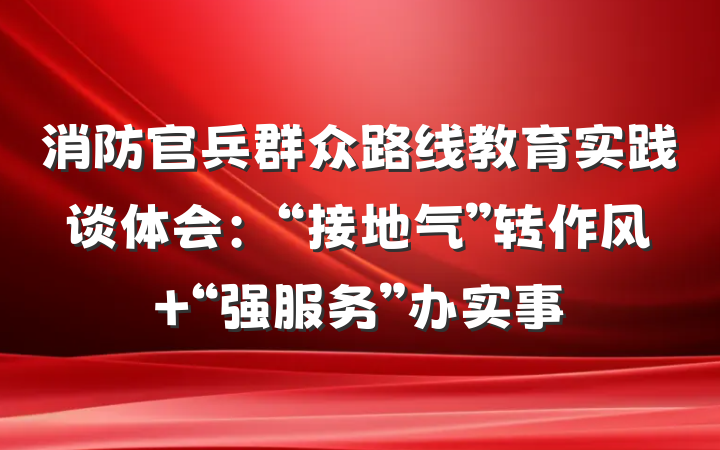 消防官兵群众路线教育实践谈体会：“接地气”转作风 “强服务”办实事