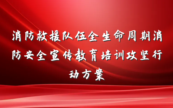 消防救援队伍全生命周期消防安全宣传教育培训攻坚行动方案