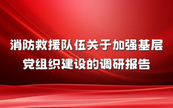 消防救援队伍关于加强基层党组织建设的调研报告
