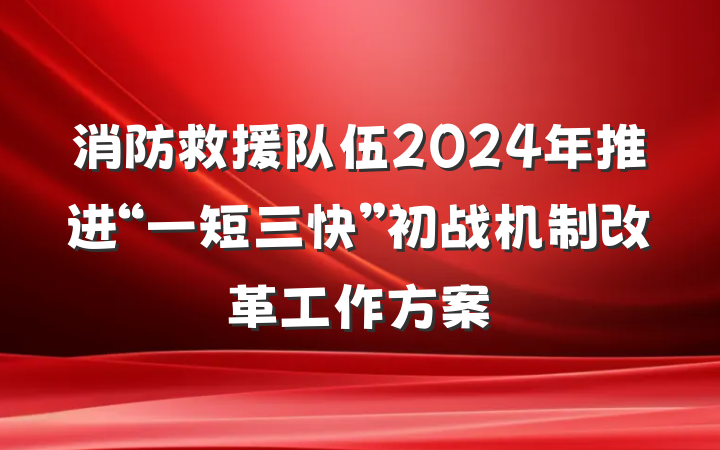 消防救援队伍2024年推进“一短三快”初战机制改革工作方案