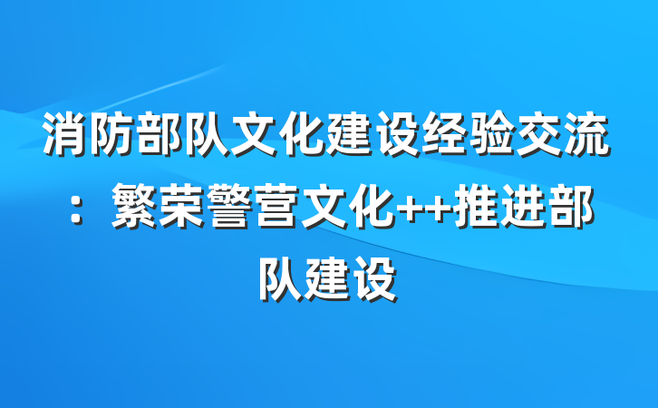 消防部队文化建设经验交流：繁荣警营文化  推进部队建设