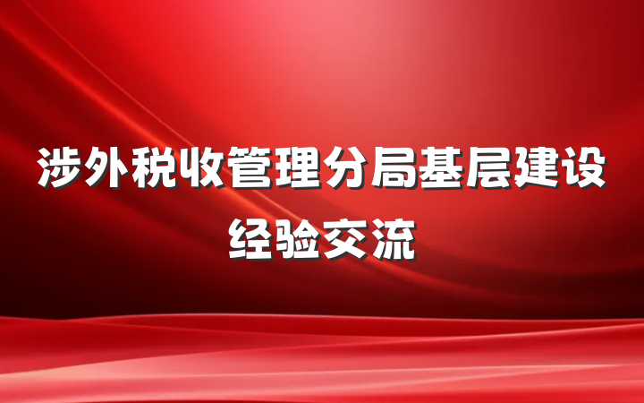 涉外税收管理分局基层建设经验交流