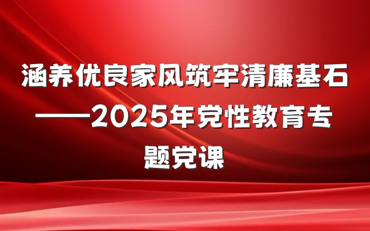 涵养优良家风筑牢清廉基石——2025年党性教育专题党课