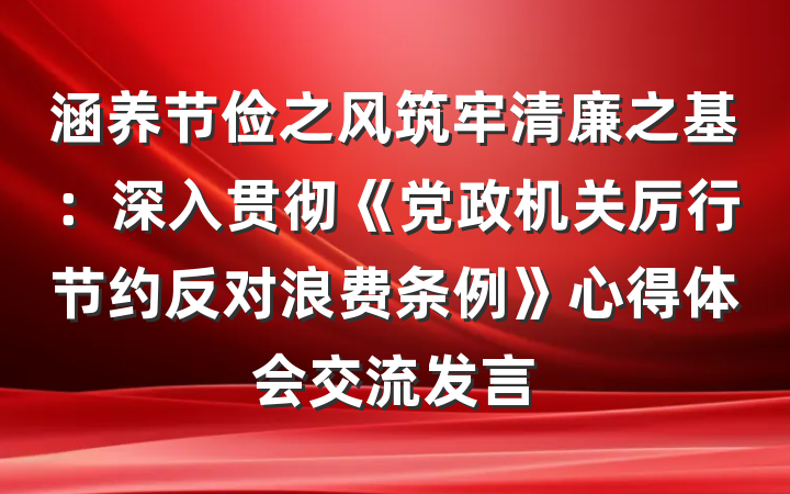 涵养节俭之风筑牢清廉之基：深入贯彻《党政机关厉行节约反对浪费条例》心得体会交流发言