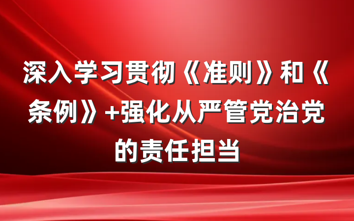 深入学习贯彻《准则》和《条例》 强化从严管党治党的责任担当