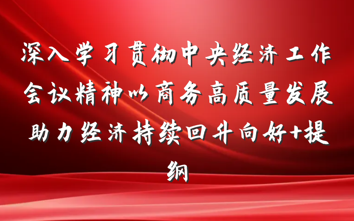 深入学习贯彻中央经济工作会议精神以商务高质量发展助力经济持续回升向好 提纲