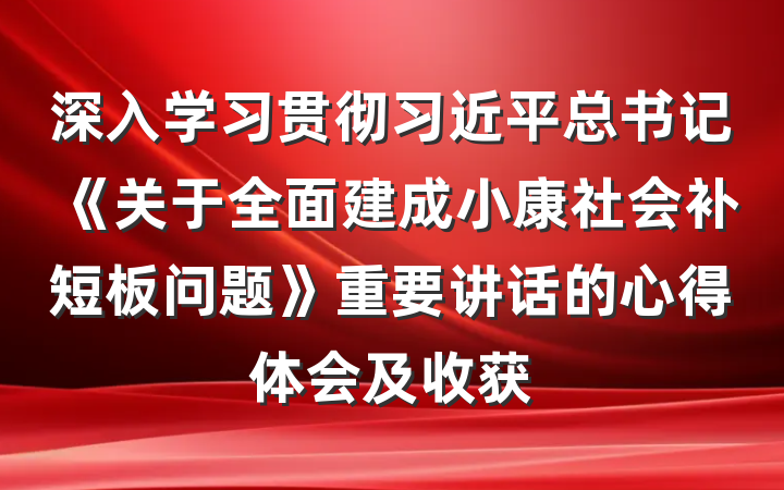 深入学习贯彻习近平总书记《关于全面建成小康社会补短板问题》重要讲话的心得体会及收获