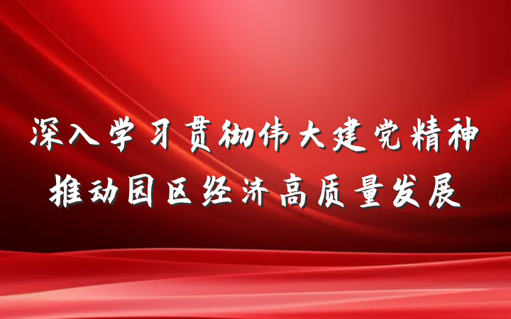 深入学习贯彻伟大建党精神推动园区经济高质量发展