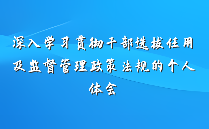 深入学习贯彻干部选拔任用及监督管理政策法规的个人体会