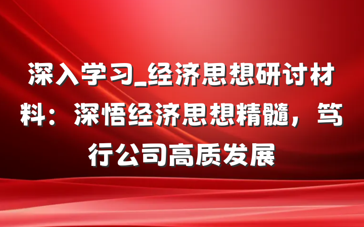 深入学习_经济思想研讨材料：深悟经济思想精髓，笃行公司高质发展