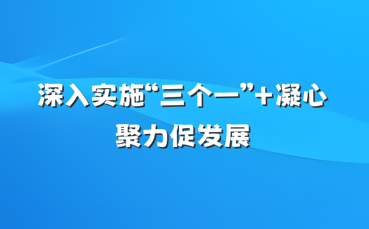 深入实施“三个一” 凝心聚力促发展