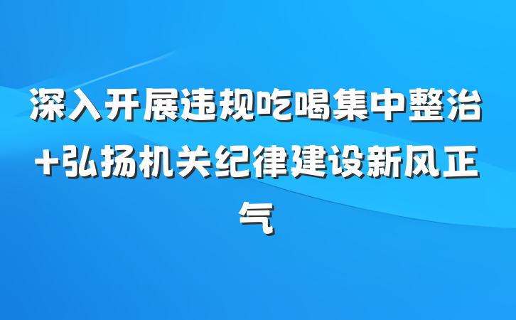深入开展违规吃喝集中整治 弘扬机关纪律建设新风正气