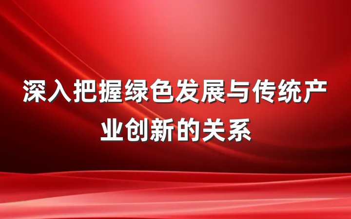 深入把握绿色发展与传统产业创新的关系