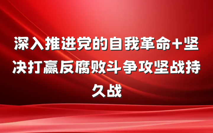 深入推进党的自我革命 坚决打赢反腐败斗争攻坚战持久战