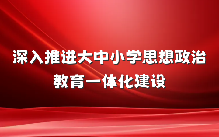 深入推进大中小学思想政治教育一体化建设
