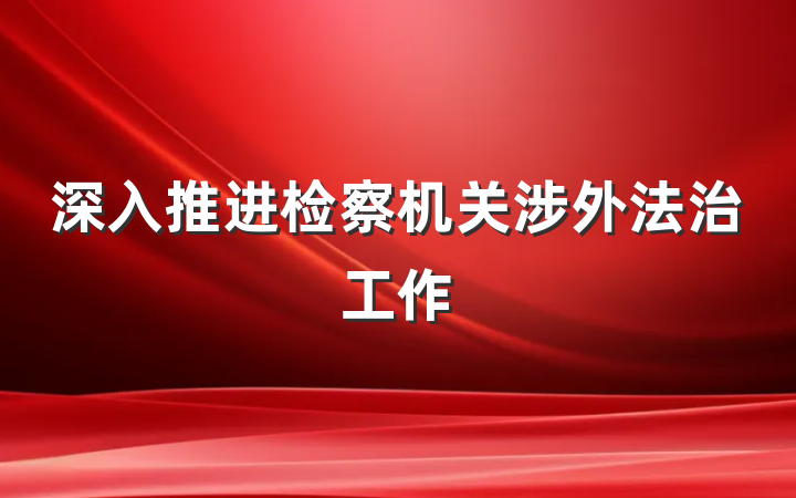 深入推进检察机关涉外法治工作