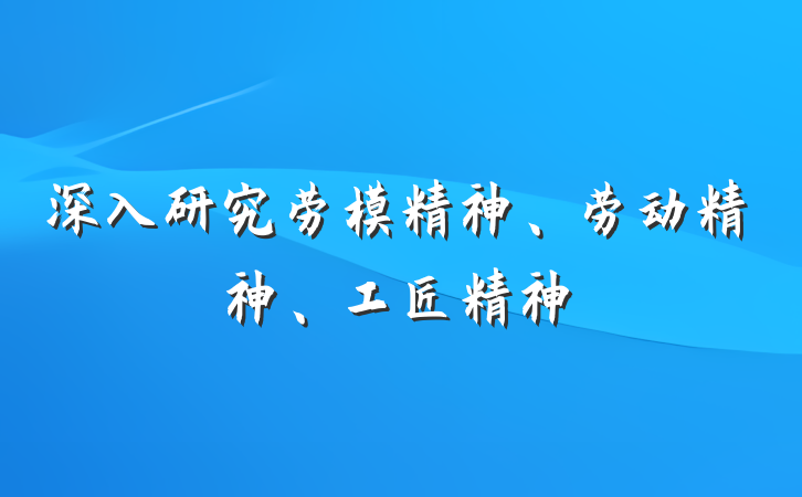 深入研究劳模精神、劳动精神、工匠精神