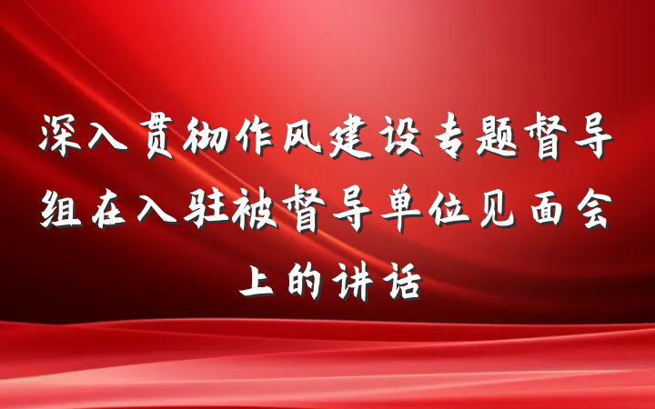 深入贯彻作风建设专题督导组在入驻被督导单位见面会上的讲话