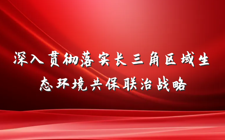 深入贯彻落实长三角区域生态环境共保联治战略