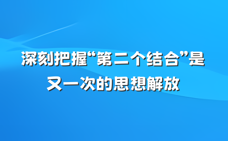 深刻把握“第二个结合”是又一次的思想解放