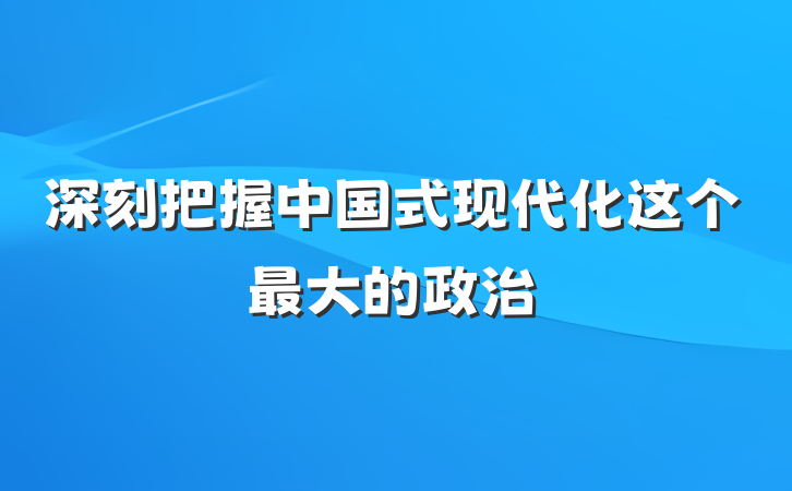 深刻把握中国式现代化这个最大的政治