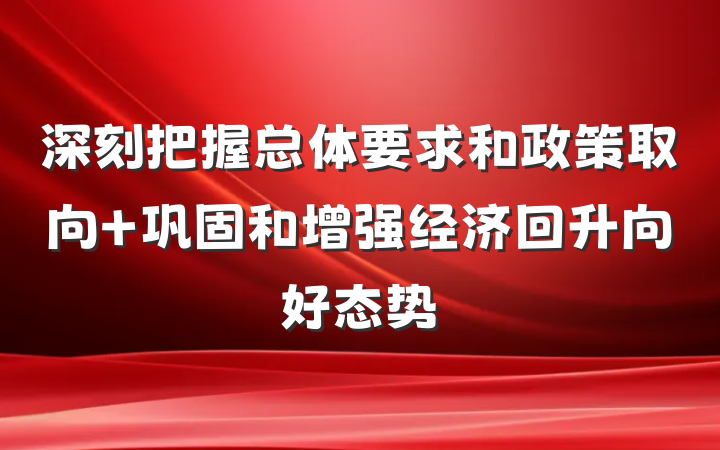 深刻把握总体要求和政策取向 巩固和增强经济回升向好态势
