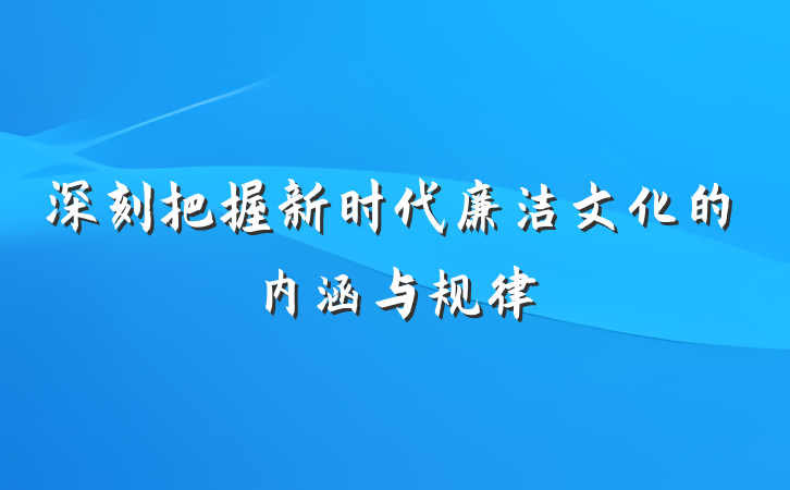 深刻把握新时代廉洁文化的内涵与规律