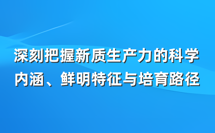 深刻把握新质生产力的科学内涵、鲜明特征与培育路径