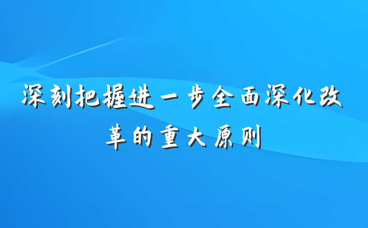 深刻把握进一步全面深化改革的重大原则