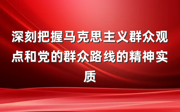 深刻把握马克思主义群众观点和党的群众路线的精神实质