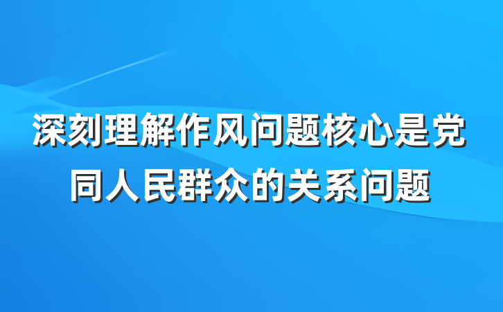 深刻理解作风问题核心是党同人民群众的关系问题