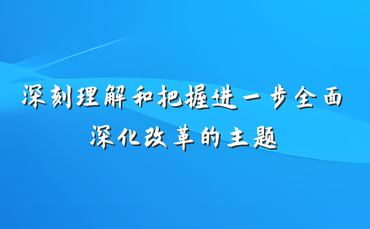 深刻理解和把握进一步全面深化改革的主题