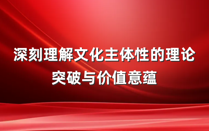 深刻理解文化主体性的理论突破与价值意蕴