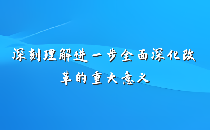 深刻理解进一步全面深化改革的重大意义