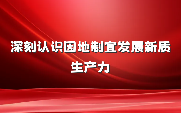 深刻认识因地制宜发展新质生产力