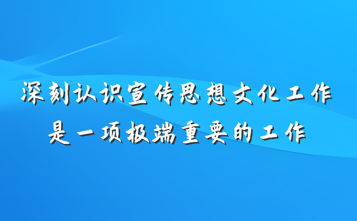 深刻认识宣传思想文化工作是一项极端重要的工作