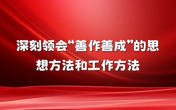 深刻领会“善作善成”的思想方法和工作方法