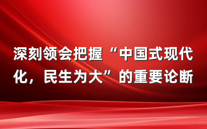 深刻领会把握“中国式现代化，民生为大”的重要论断