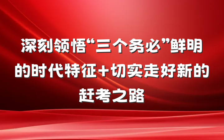 深刻领悟“三个务必”鲜明的时代特征 切实走好新的赶考之路