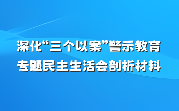 深化“三个以案”警示教育专题民主生活会剖析材料