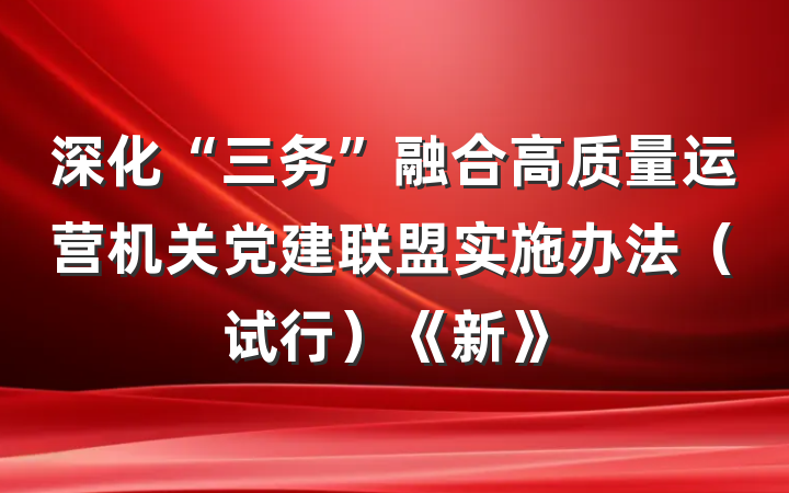 深化“三务”融合高质量运营机关党建联盟实施办法（试行）《新》
