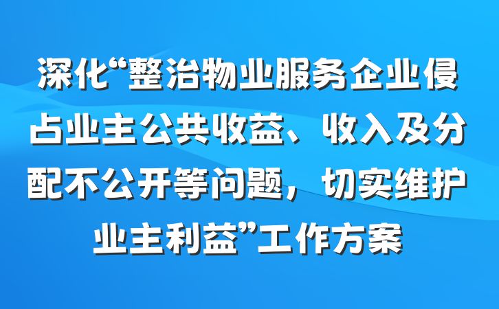 深化“整治物业服务企业侵占业主公共收益、收入及分配不公开等问题，切实维护业主利益”工作方案