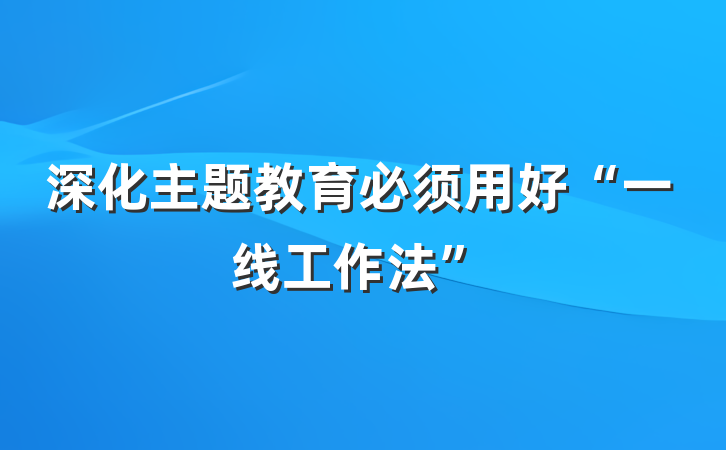 深化主题教育必须用好“一线工作法”