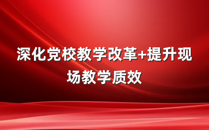 深化党校教学改革 提升现场教学质效