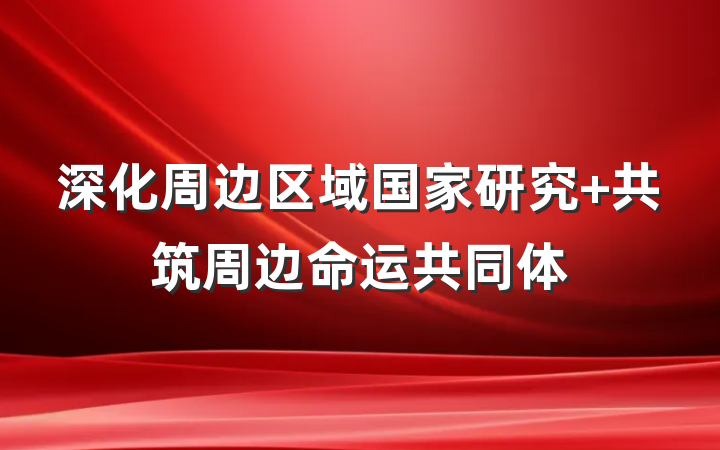 深化周边区域国家研究 共筑周边命运共同体