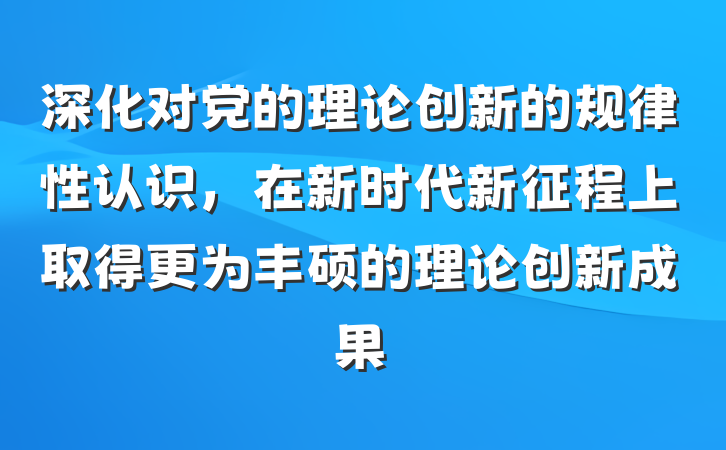深化对党的理论创新的规律性认识，在新时代新征程上取得更为丰硕的理论创新成果