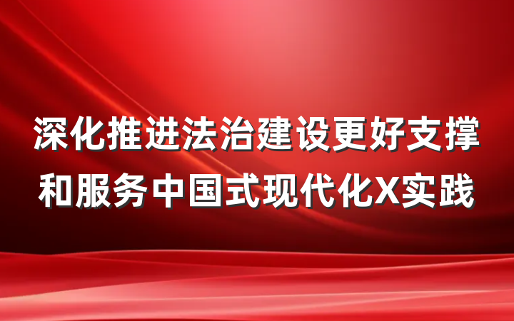 深化推进法治建设更好支撑和服务中国式现代化X实践