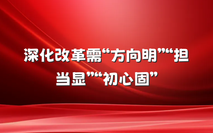 深化改革需“方向明”“担当显”“初心固”